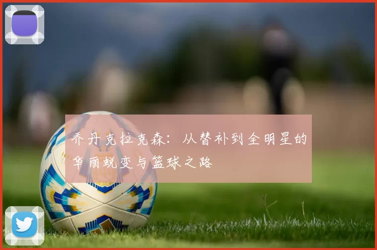 乔丹克拉克森：从替补到全明星的华丽蜕变与篮球之路