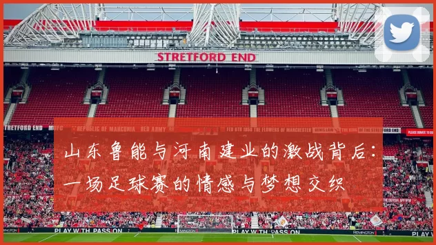山东鲁能与河南建业的激战背后：一场足球赛的情感与梦想交织