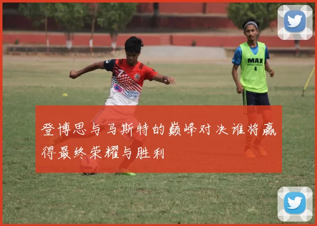 登博思与马斯特的巅峰对决谁将赢得最终荣耀与胜利