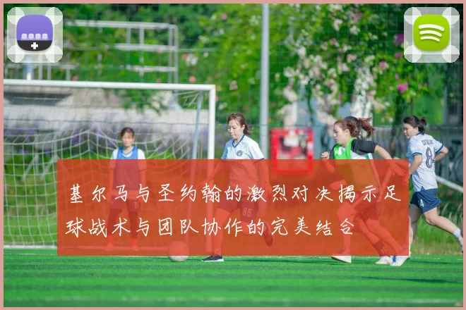 基尔马与圣约翰的激烈对决揭示足球战术与团队协作的完美结合