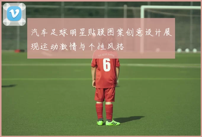 汽车足球明星贴膜图案创意设计展现运动激情与个性风格