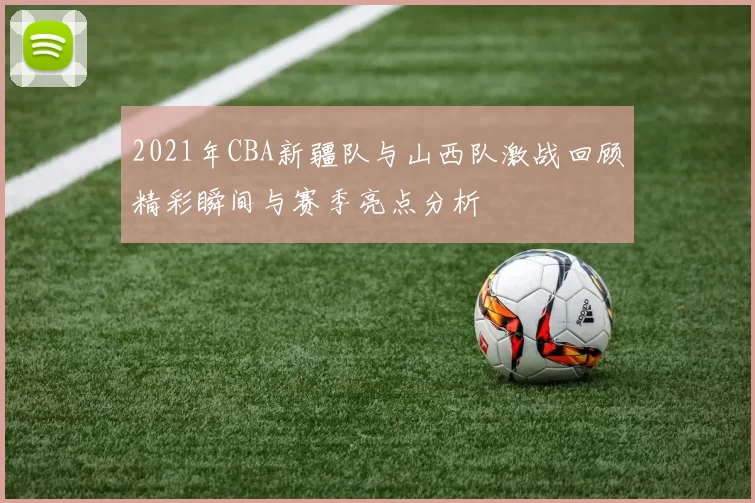 2021年CBA新疆队与山西队激战回顾精彩瞬间与赛季亮点分析