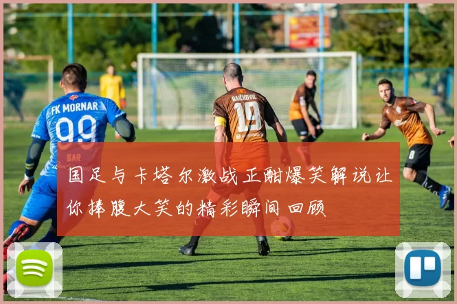 国足与卡塔尔激战正酣爆笑解说让你捧腹大笑的精彩瞬间回顾