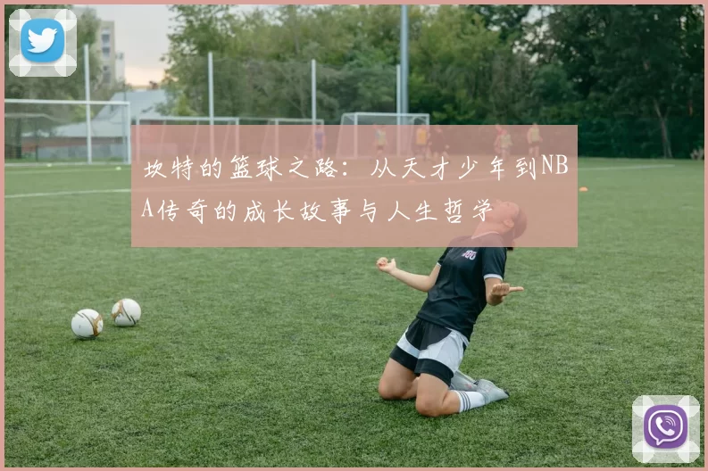 坎特的篮球之路：从天才少年到NBA传奇的成长故事与人生哲学