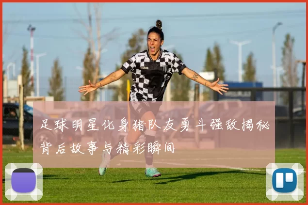 足球明星化身猪队友勇斗强敌揭秘背后故事与精彩瞬间