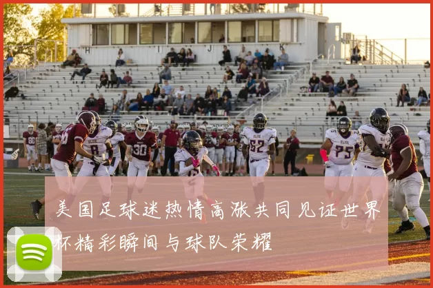 美国足球迷热情高涨共同见证世界杯精彩瞬间与球队荣耀