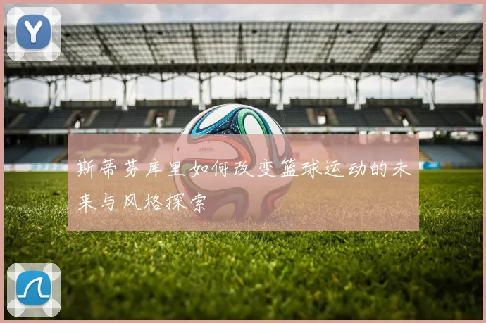 斯蒂芬库里如何改变篮球运动的未来与风格探索