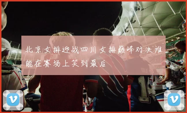 北京女排迎战四川女排巅峰对决谁能在赛场上笑到最后